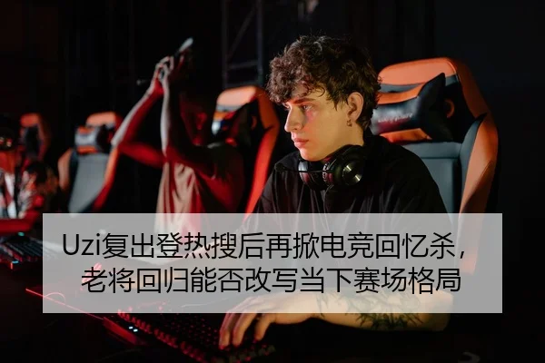 Uzi复出登热搜后再掀电竞回忆杀，老将回归能否改写当下赛场格局