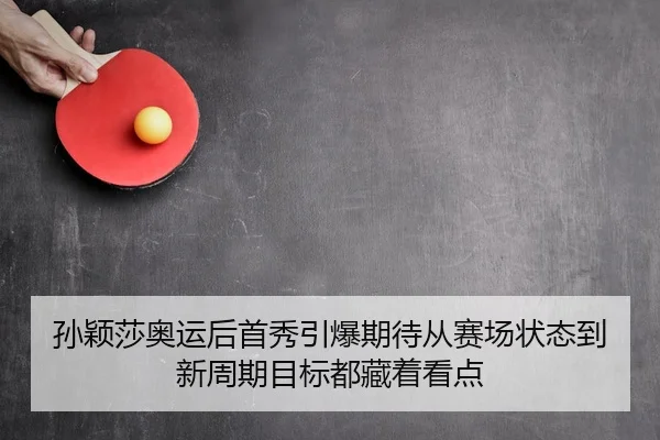 孙颖莎奥运后首秀引爆期待从赛场状态到新周期目标都藏着看点