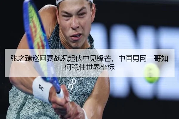 张之臻巡回赛战况起伏中见锋芒，中国男网一哥如何稳住世界坐标