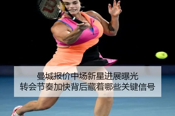 曼城报价中场新星进展曝光 转会节奏加快背后藏着哪些关键信号